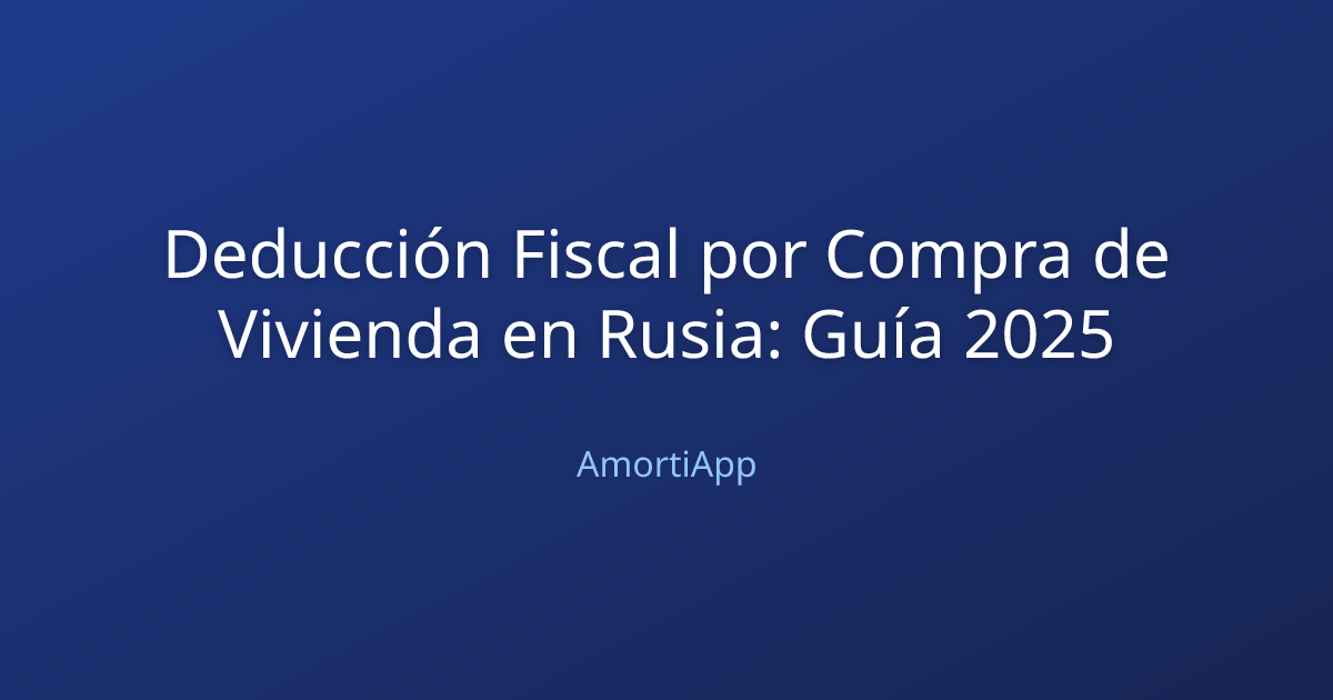 Deducción Fiscal por Compra de Vivienda en Rusia: Guía 2025
