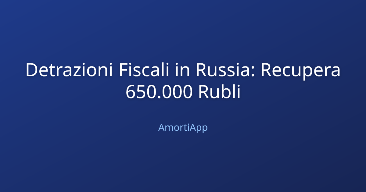 Detrazioni Fiscali in Russia: Recupera 650.000 Rubli